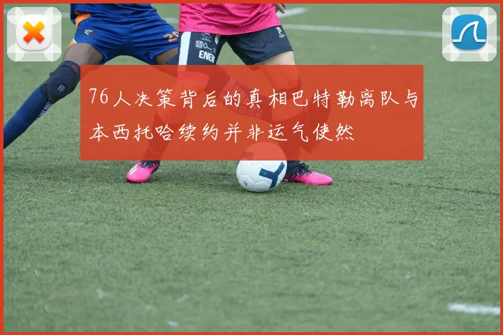 76人决策背后的真相巴特勒离队与本西托哈续约并非运气使然