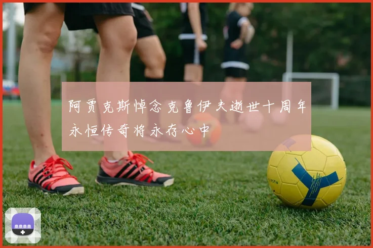 阿贾克斯悼念克鲁伊夫逝世十周年永恒传奇将永存心中