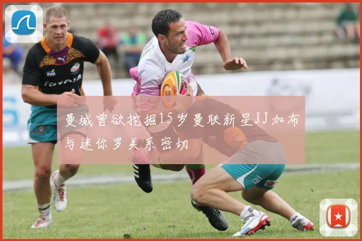 曼城曾欲挖掘15岁曼联新星JJ加布与迷你罗关系密切
