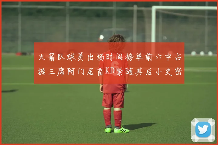 火箭队球员出场时间榜单前六中占据三席阿门居首KD紧随其后小史密斯位列第六