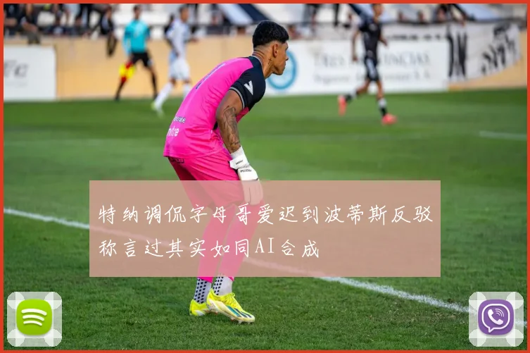 特纳调侃字母哥爱迟到波蒂斯反驳称言过其实如同AI合成