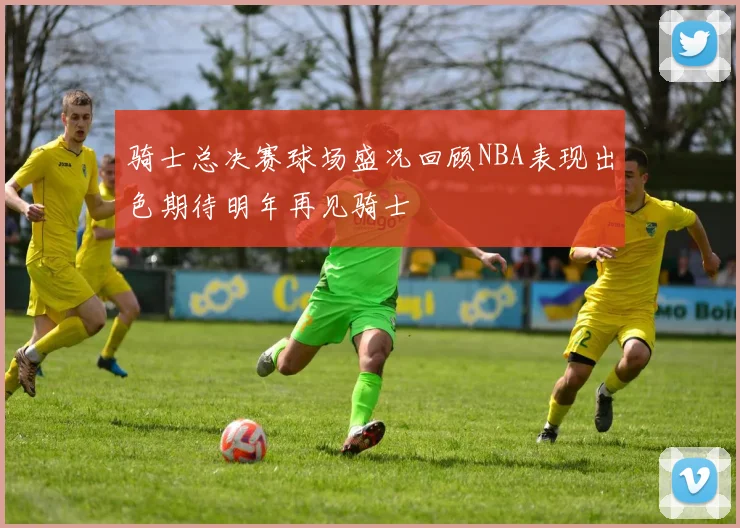 骑士总决赛球场盛况回顾NBA表现出色期待明年再见骑士