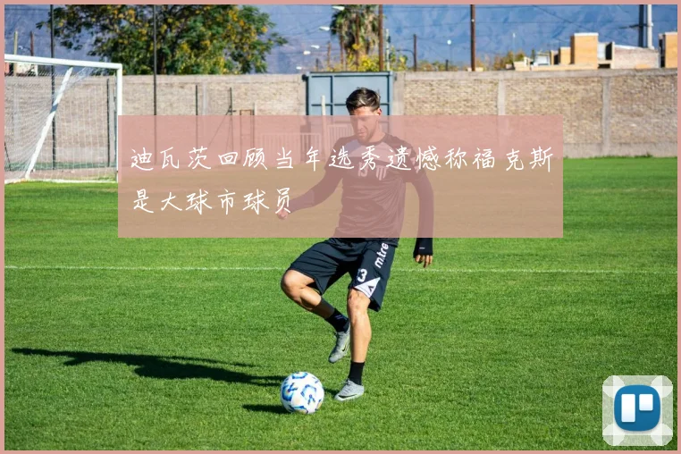 迪瓦茨回顾当年选秀遗憾称福克斯是大球市球员