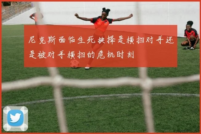 尼克斯面临生死抉择是横扫对手还是被对手横扫的危机时刻