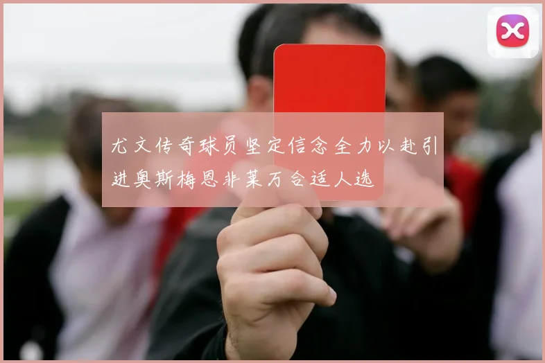 尤文传奇球员坚定信念全力以赴引进奥斯梅恩非莱万合适人选
