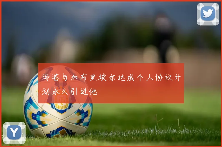 海港与加布里埃尔达成个人协议计划永久引进他