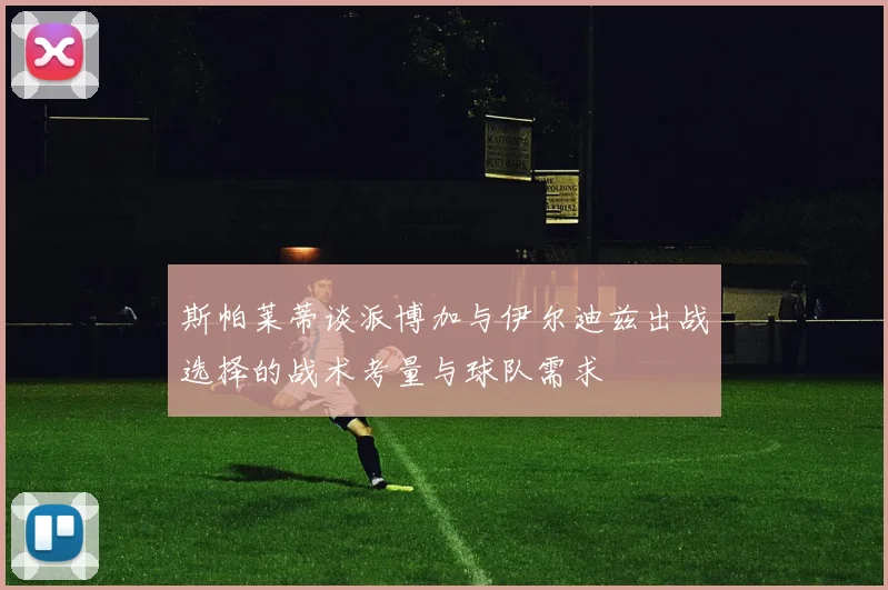 斯帕莱蒂谈派博加与伊尔迪兹出战选择的战术考量与球队需求