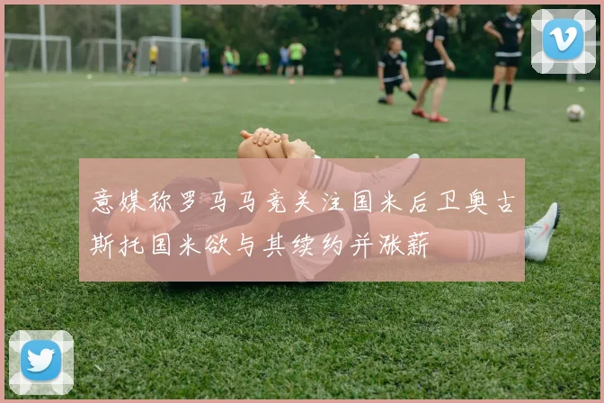 意媒称罗马马竞关注国米后卫奥古斯托国米欲与其续约并涨薪