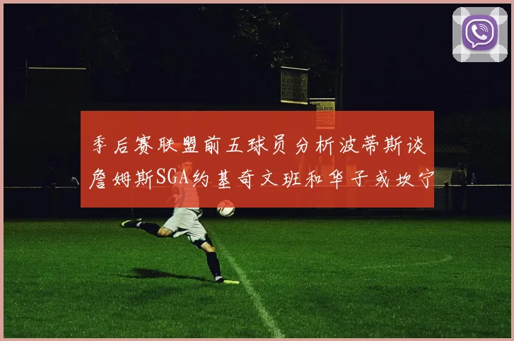 季后赛联盟前五球员分析波蒂斯谈詹姆斯SGA约基奇文班和华子或坎宁安