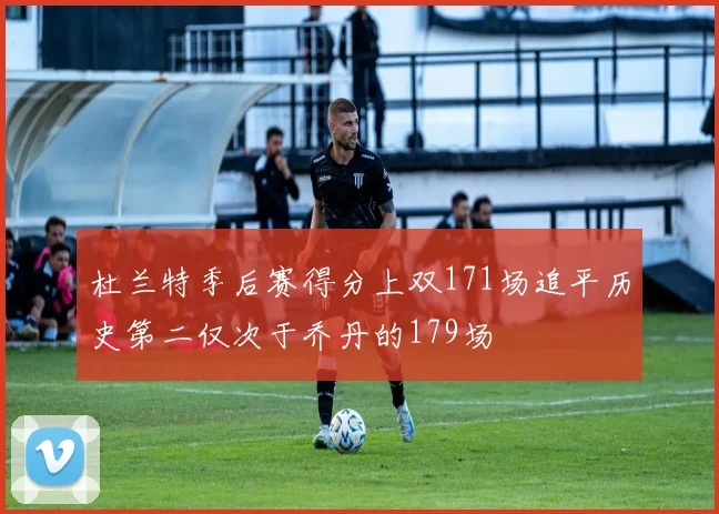 杜兰特季后赛得分上双171场追平历史第二仅次于乔丹的179场