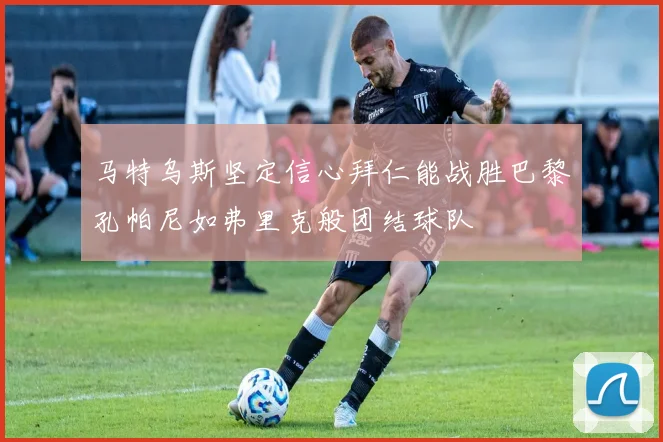 马特乌斯坚定信心拜仁能战胜巴黎孔帕尼如弗里克般团结球队