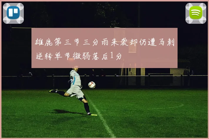 雄鹿第三节三分雨来袭却仍遭马刺逆转单节微弱落后1分