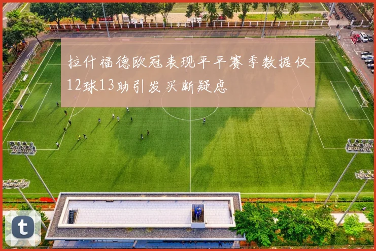 拉什福德欧冠表现平平赛季数据仅12球13助引发买断疑虑