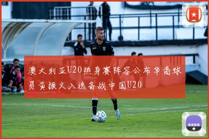 澳大利亚U20热身赛阵容公布华裔球员黄振文入选备战中国U20