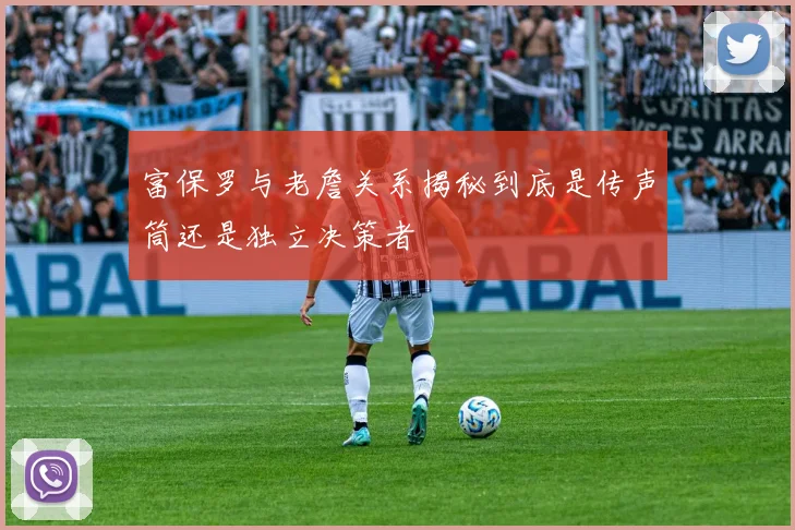 富保罗与老詹关系揭秘到底是传声筒还是独立决策者