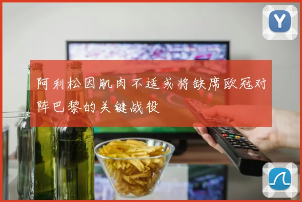 阿利松因肌肉不适或将缺席欧冠对阵巴黎的关键战役