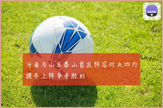 河南与山东泰山首发阵容对决四外援齐上阵争夺胜利