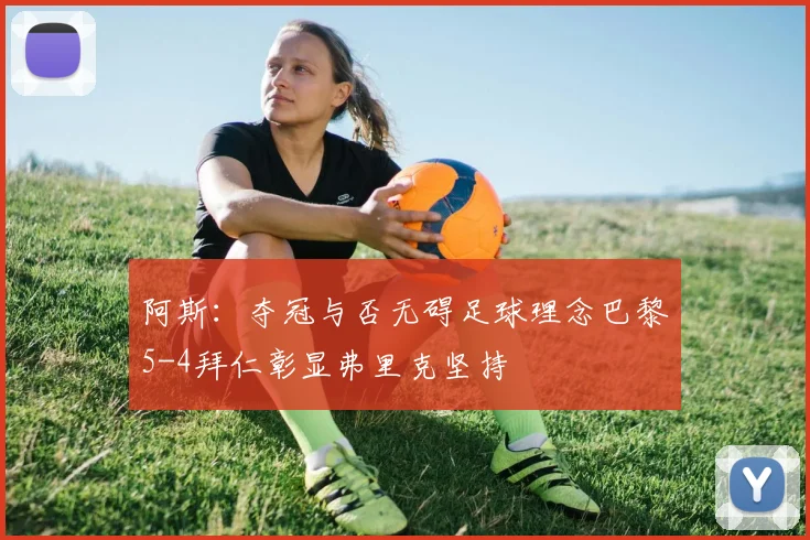 阿斯：夺冠与否无碍足球理念巴黎5-4拜仁彰显弗里克坚持