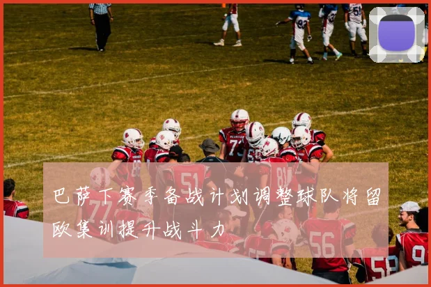 巴萨下赛季备战计划调整球队将留欧集训提升战斗力