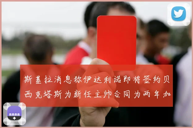斯基拉消息称伊达利诺即将签约贝西克塔斯为新任主帅合同为两年加一年选项
