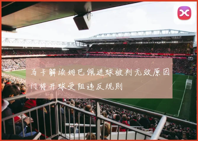 马卡解读姆巴佩进球被判无效原因门将开球受阻违反规则