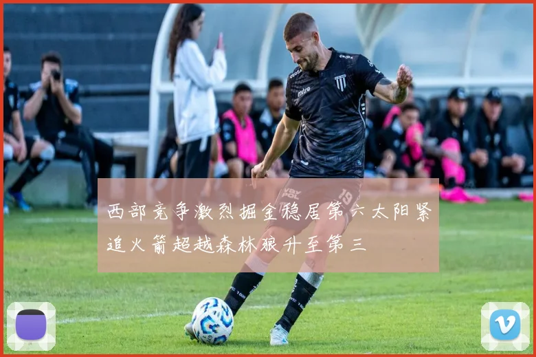 西部竞争激烈掘金稳居第六太阳紧追火箭超越森林狼升至第三
