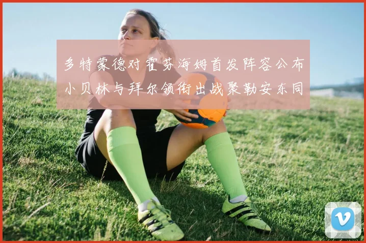 多特蒙德对霍芬海姆首发阵容公布小贝林与拜尔领衔出战聚勒安东同场竞技