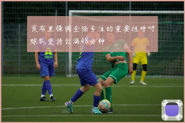 莫布里强调全场专注的重要性呼吁球队坚持打满48分钟