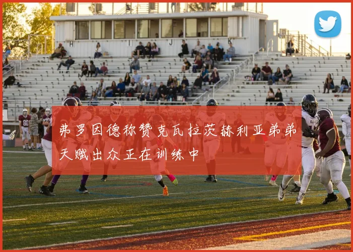 弗罗因德称赞克瓦拉茨赫利亚弟弟天赋出众正在训练中