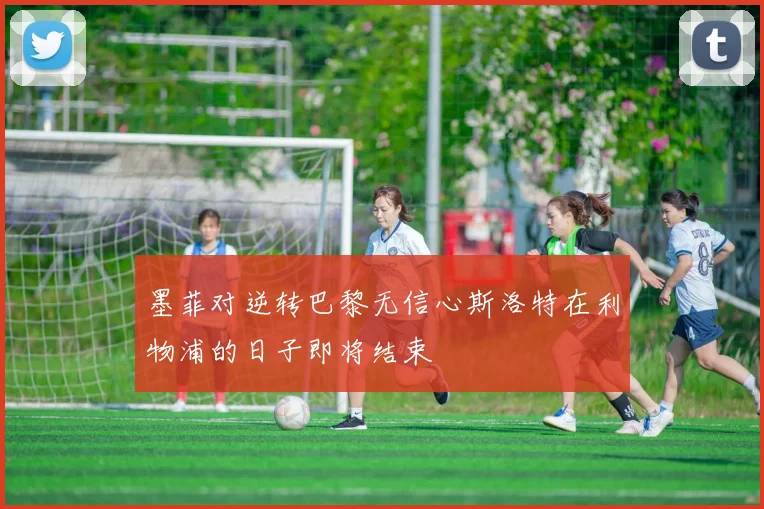 墨菲对逆转巴黎无信心斯洛特在利物浦的日子即将结束