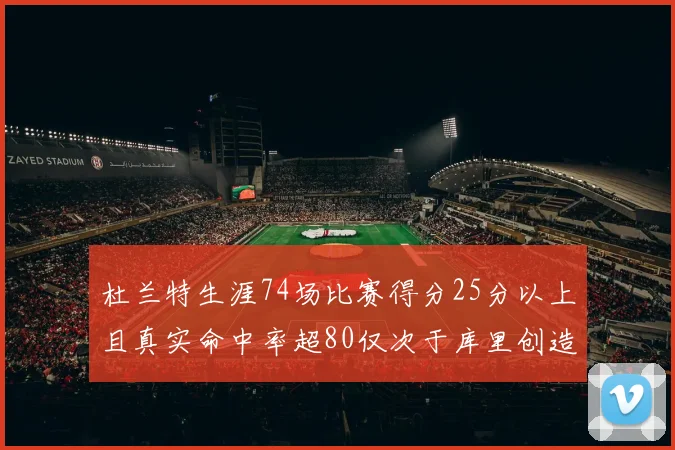 杜兰特生涯74场比赛得分25分以上且真实命中率超80仅次于库里创造历史佳绩