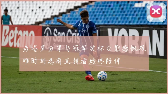 劳塔罗分享与冠军奖杯合影感慨艰难时刻总有支持者始终陪伴