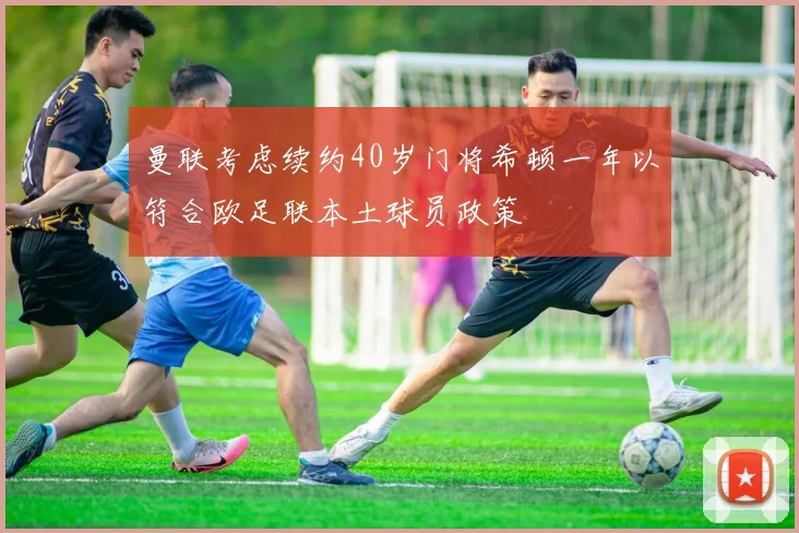 曼联考虑续约40岁门将希顿一年以符合欧足联本土球员政策