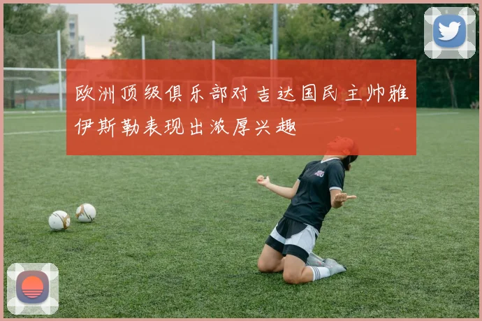 欧洲顶级俱乐部对吉达国民主帅雅伊斯勒表现出浓厚兴趣