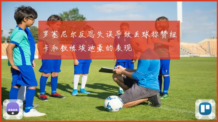 罗塞尼尔反思失误导致丢球称赞纽卡和教练埃迪豪的表现