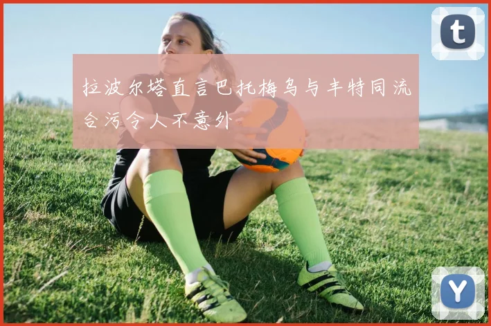 拉波尔塔直言巴托梅乌与丰特同流合污令人不意外