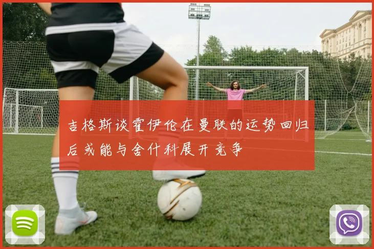 吉格斯谈霍伊伦在曼联的运势回归后或能与舍什科展开竞争