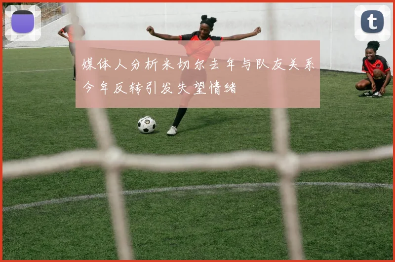 媒体人分析米切尔去年与队友关系今年反转引发失望情绪