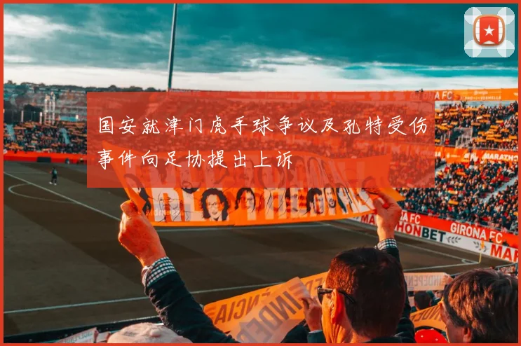 国安就津门虎手球争议及孔特受伤事件向足协提出上诉